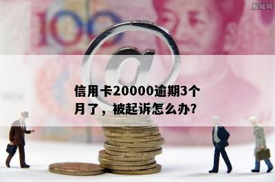 信用卡20000逾期3个月了，被起诉怎么办？