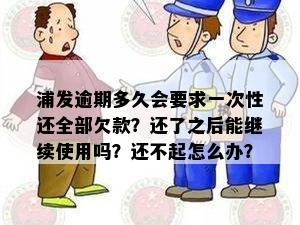 浦发逾期多久会要求一次性还全部欠款？还了之后能继续使用吗？还不起怎么办？