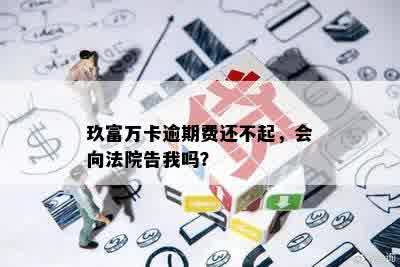 玖富万卡逾期费还不起，会向法院告我吗？