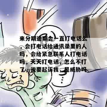 来分期逾期会一直打电话么，会打电话给通讯录里的人吗，会给紧急联系人打电话吗，天天打电话，怎么不打了，说要起诉我，是威胁吗？