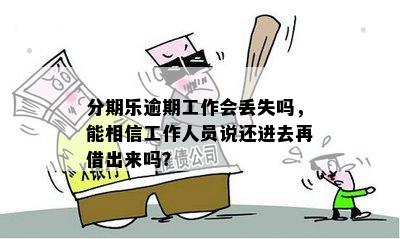 分期乐逾期工作会丢失吗，能相信工作人员说还进去再借出来吗？