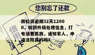 微粒贷逾期32天12000，收到升级处理信息，打电话要抓我，通知家人，申请法院真的吗？