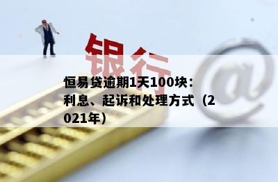 恒易贷逾期1天100块：利息、起诉和处理方式（2021年）