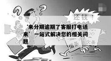 ‘来分期逾期了客服打电话来’一站式解决您的相关问题