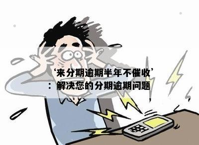 ‘来分期逾期半年不催收’：解决您的分期逾期问题