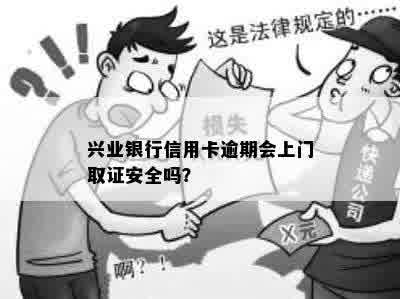 兴业银行信用卡逾期会上门取证安全吗？