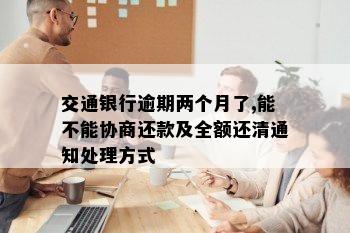 交通银行逾期两个月了,能不能协商还款及全额还清通知处理方式