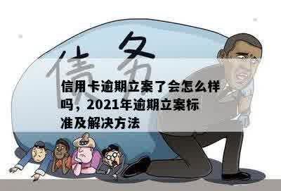 信用卡逾期立案了会怎么样吗，2021年逾期立案标准及解决方法