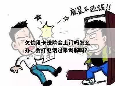 欠信用卡法院会上门吗怎么办，会打电话过来调解吗？