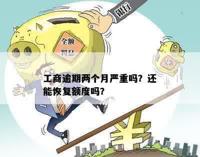 工商逾期两个月严重吗？还能恢复额度吗？