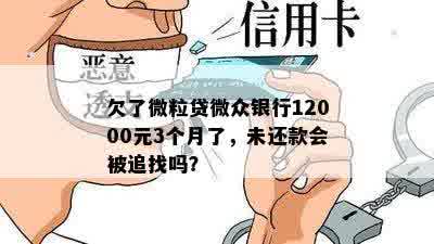 欠了微粒贷微众银行12000元3个月了，未还款会被追找吗？