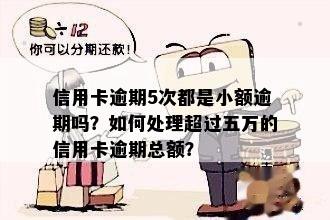 信用卡逾期5次都是小额逾期吗？如何处理超过五万的信用卡逾期总额？