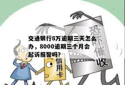 交通银行8万逾期三天怎么办，8000逾期三个月会起诉报警吗？