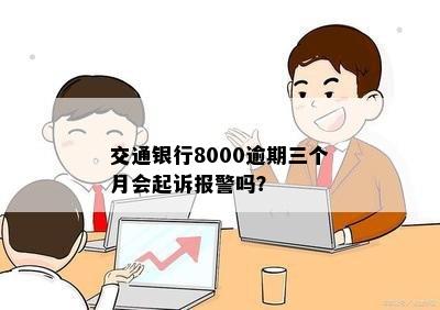 交通银行8000逾期三个月会起诉报警吗？