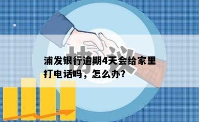 浦发银行逾期4天会给家里打电话吗，怎么办？