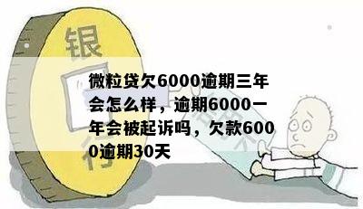 微粒贷欠6000逾期三年会怎么样，逾期6000一年会被起诉吗，欠款6000逾期30天