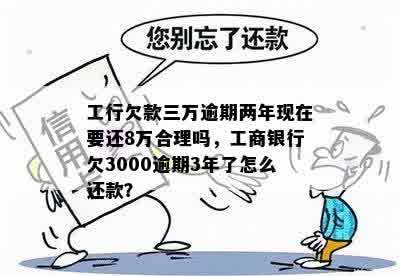 工行欠款三万逾期两年现在要还8万合理吗，工商银行欠3000逾期3年了怎么还款？