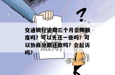 交通银行逾期三个月会降额度吗？可以先还一些吗？可以协商分期还款吗？会起诉吗？