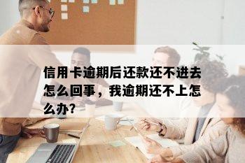 信用卡逾期后还款还不进去怎么回事，我逾期还不上怎么办？