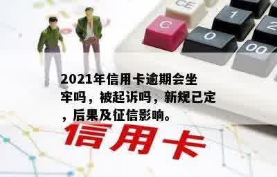 2021年信用卡逾期会坐牢吗，被起诉吗，新规已定，后果及征信影响。