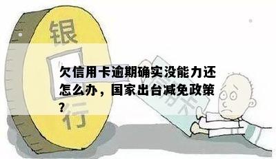 欠信用卡逾期确实没能力还怎么办，国家出台减免政策？