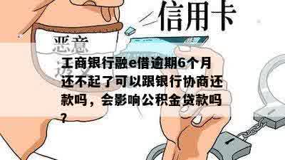 工商银行融e借逾期6个月还不起了可以跟银行协商还款吗，会影响公积金贷款吗？