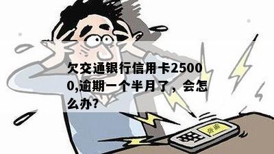 欠交通银行信用卡25000,逾期一个半月了，会怎么办？