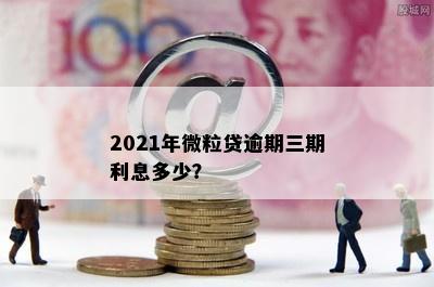 2021年微粒贷逾期三期利息多少？