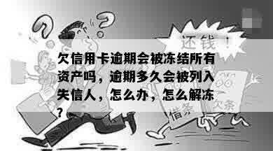 欠信用卡逾期会被冻结所有资产吗，逾期多久会被列入失信人，怎么办，怎么解冻？