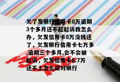 欠了发银行信用卡8万逾期3个多月还不起起诉我怎么办，欠发信用卡8万没钱还了，欠发银行信用卡七万多,逾期三个多月,会不会被起诉，欠发信用卡6.7万还不上怎么应对银行