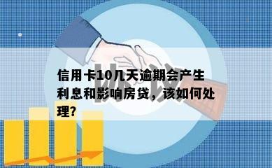 信用卡10几天逾期会产生利息和影响房贷，该如何处理？