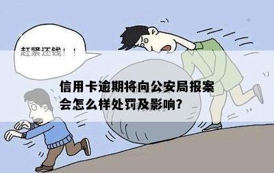 信用卡逾期将向公安局报案会怎么样处罚及影响？