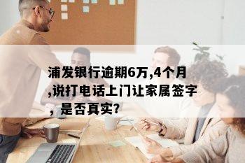 浦发银行逾期6万,4个月,说打电话上门让家属签字，是否真实？