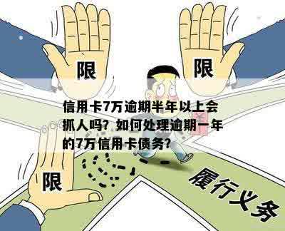 信用卡7万逾期半年以上会抓人吗？如何处理逾期一年的7万信用卡债务？