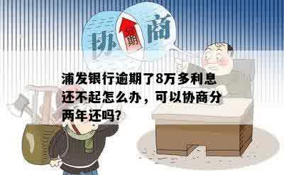 浦发银行逾期了8万多利息还不起怎么办，可以协商分两年还吗？