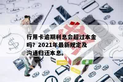 行用卡逾期利息会超过本金吗？2021年最新规定及沟通归还本息。