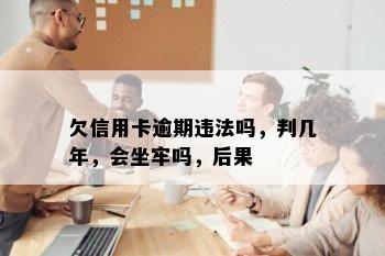 欠信用卡逾期违法吗，判几年，会坐牢吗，后果