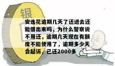 安逸花逾期几天了还进去还能借出来吗，为什么警察说不用还，逾期几天现在有额度不能使用了，逾期多少天会起诉，已还2000多