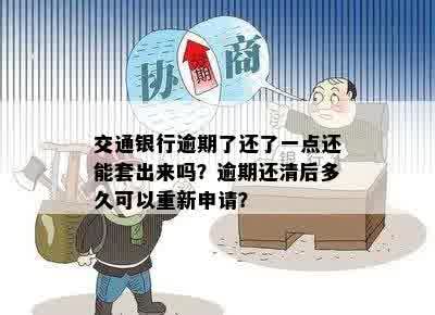 交通银行逾期了还了一点还能套出来吗？逾期还清后多久可以重新申请？