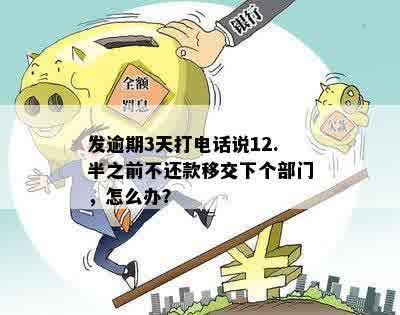 发逾期3天打电话说12.半之前不还款移交下个部门，怎么办？