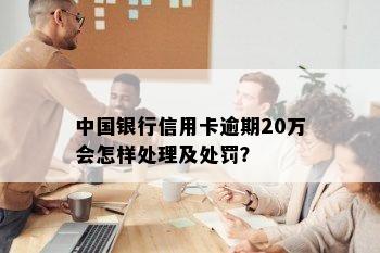 中国银行信用卡逾期20万会怎样处理及处罚？