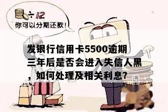 发银行信用卡5500逾期三年后是否会进入失信人黑，如何处理及相关利息？