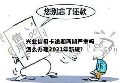 兴业信用卡逾期两期严重吗怎么办理2021年新规？