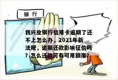 我兴业银行信用卡逾期了还不上怎么办，2021年新法规，逾期还款影响征信吗？怎么还款可有可用额度？