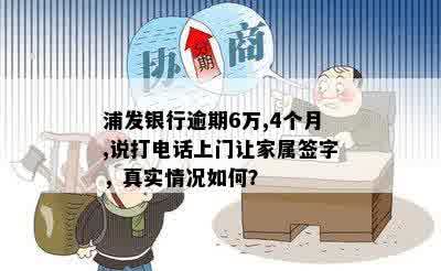 浦发银行逾期6万,4个月,说打电话上门让家属签字，真实情况如何？