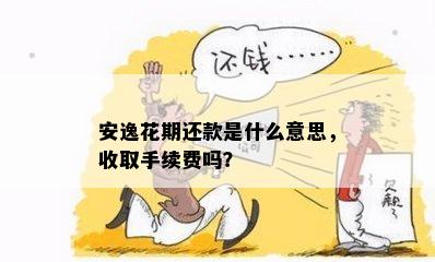 安逸花期还款是什么意思，收取手续费吗？