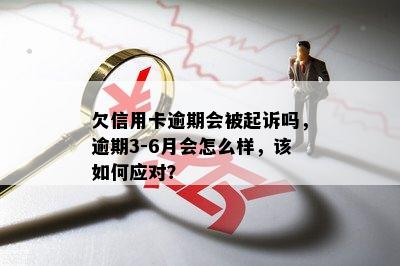 欠信用卡逾期会被起诉吗，逾期3-6月会怎么样，该如何应对？