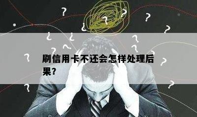 刷信用卡不还会怎样处理后果？