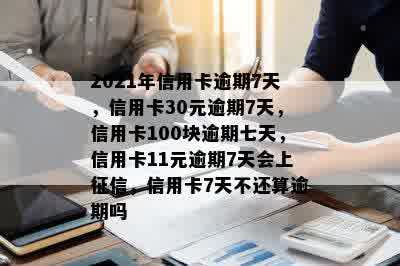 2021年信用卡逾期7天，信用卡30元逾期7天，信用卡100块逾期七天，信用卡11元逾期7天会上征信，信用卡7天不还算逾期吗