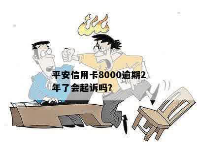 平安信用卡8000逾期2年了会起诉吗？